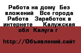 Работа на дому..Без вложений - Все города Работа » Заработок в интернете   . Калужская обл.,Калуга г.